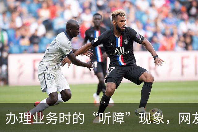 办理业务时的“听障”现象，网友们纷纷吐槽