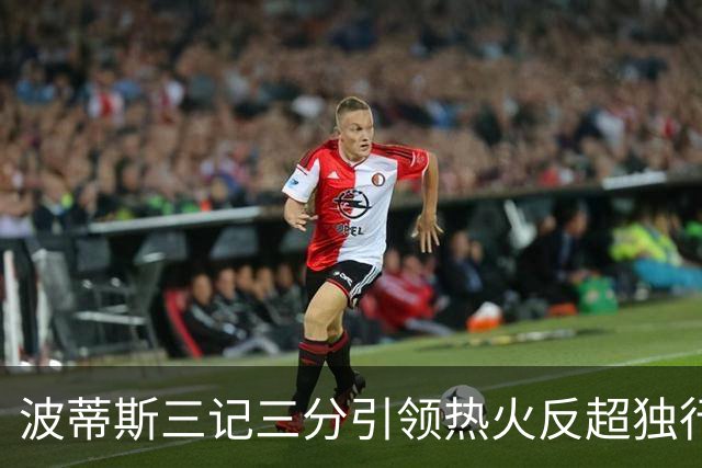 波蒂斯三记三分引领热火反超独行侠