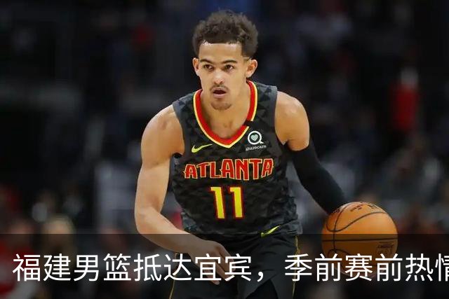福建男篮抵达宜宾，季前赛前热情分享即将开战的气氛