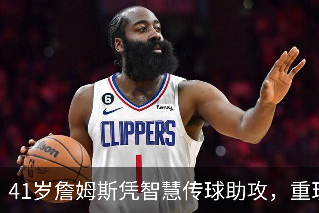 41岁詹姆斯凭智慧传球助攻，重现布雷迪风范
